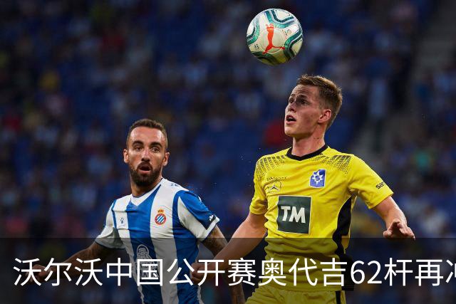 沃尔沃中国公开赛奥代吉62杆再冲冠 金子豪彭博T8